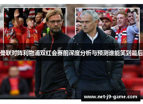 曼联对阵利物浦双红会赛前深度分析与预测谁能笑到最后 曼联对阵利物浦双红会赛前深度分析与预测谁能笑到最后