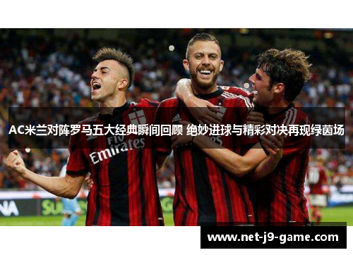 AC米兰对阵罗马五大经典瞬间回顾 绝妙进球与精彩对决再现绿茵场 AC米兰对阵罗马五大经典瞬间回顾 绝妙进球与精彩对决再现绿茵场