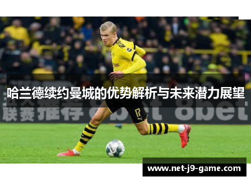 哈兰德续约曼城的优势解析与未来潜力展望