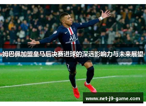 姆巴佩加盟皇马后决赛进球的深远影响力与未来展望