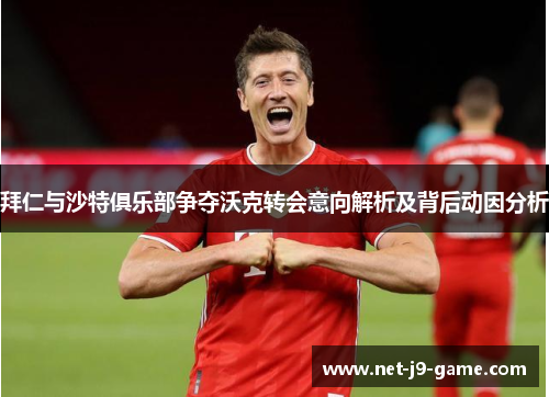 拜仁与沙特俱乐部争夺沃克转会意向解析及背后动因分析 拜仁与沙特俱乐部争夺沃克转会意向解析及背后动因分析