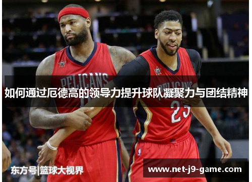 如何通过厄德高的领导力提升球队凝聚力与团结精神 如何通过厄德高的领导力提升球队凝聚力与团结精神