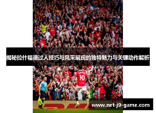 揭秘拉什福德过人技巧与风采展现的独特魅力与关键动作解析 揭秘拉什福德过人技巧与风采展现的独特魅力与关键动作解析