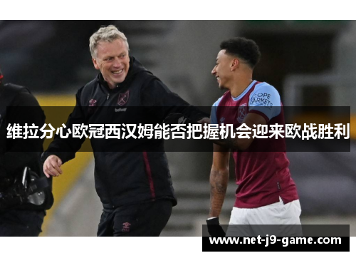 维拉分心欧冠西汉姆能否把握机会迎来欧战胜利 维拉分心欧冠西汉姆能否把握机会迎来欧战胜利