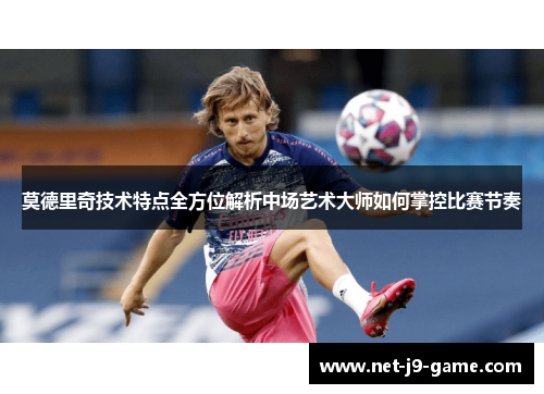 莫德里奇技术特点全方位解析中场艺术大师如何掌控比赛节奏 莫德里奇技术特点全方位解析中场艺术大师如何掌控比赛节奏