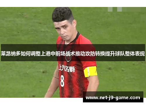 莱昂纳多如何调整上港中前场战术推动攻防转换提升球队整体表现 莱昂纳多如何调整上港中前场战术推动攻防转换提升球队整体表现