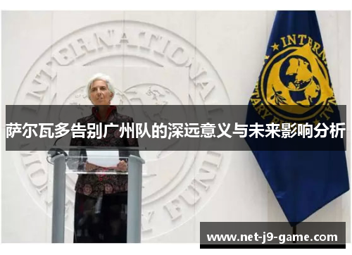 萨尔瓦多告别广州队的深远意义与未来影响分析 萨尔瓦多告别广州队的深远意义与未来影响分析