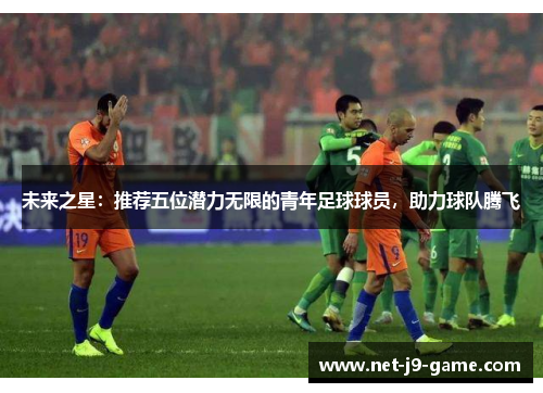 未来之星:推荐五位潜力无限的青年足球球员,助力球队腾飞 未来之星:推荐五位潜力无限的青年足球球员,助力球队腾飞