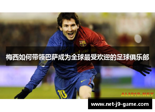 梅西如何带领巴萨成为全球最受欢迎的足球俱乐部