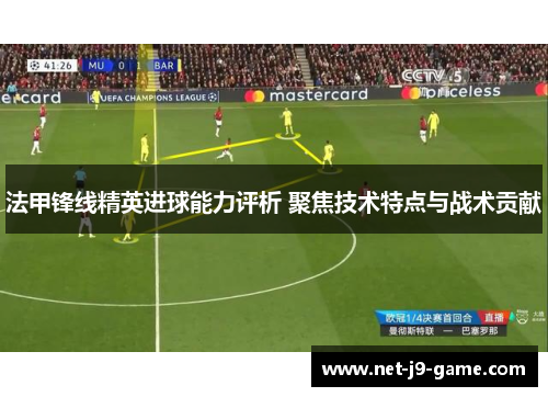 法甲锋线精英进球能力评析 聚焦技术特点与战术贡献