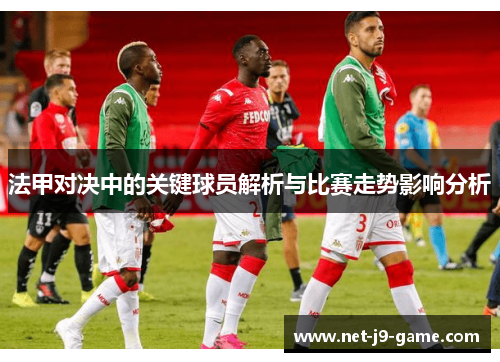 法甲对决中的关键球员解析与比赛走势影响分析