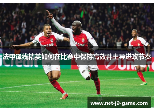法甲锋线精英如何在比赛中保持高效并主导进攻节奏