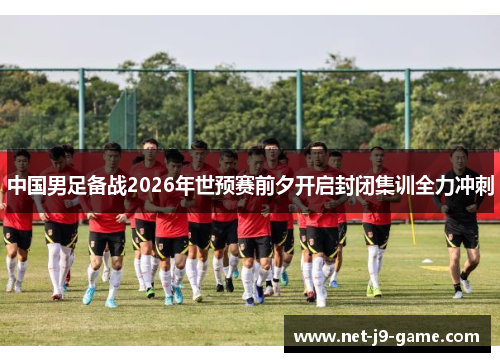 中国男足备战2026年世预赛前夕开启封闭集训全力冲刺