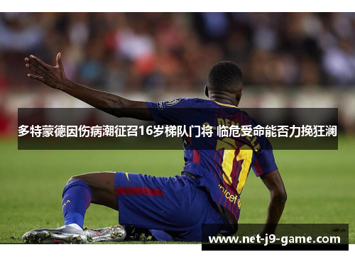 多特蒙德因伤病潮征召16岁梯队门将 临危受命能否力挽狂澜