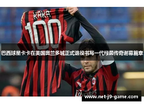 巴西球星卡卡在美国奥兰多城正式退役书写一代绿茵传奇谢幕篇章