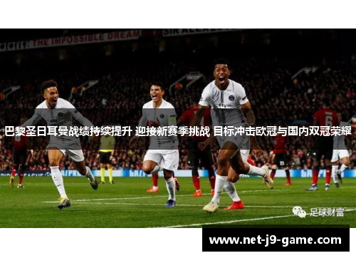 巴黎圣日耳曼战绩持续提升 迎接新赛季挑战 目标冲击欧冠与国内双冠荣耀