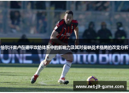 恰尔汗奥卢在德甲攻防体系中的影响力及其对曼联战术格局的改变分析