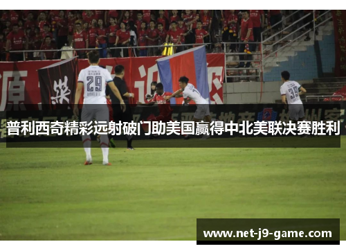 普利西奇精彩远射破门助美国赢得中北美联决赛胜利