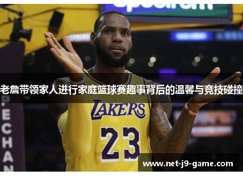 老詹带领家人进行家庭篮球赛趣事背后的温馨与竞技碰撞 老詹带领家人进行家庭篮球赛趣事背后的温馨与竞技碰撞