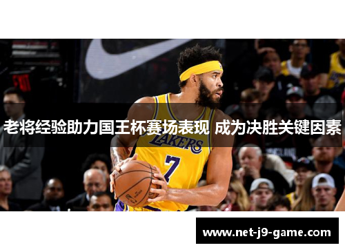 老将经验助力国王杯赛场表现 成为决胜关键因素 老将经验助力国王杯赛场表现 成为决胜关键因素