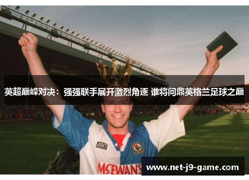 英超巅峰对决:强强联手展开激烈角逐 谁将问鼎英格兰足球之巅 英超巅峰对决:强强联手展开激烈角逐 谁将问鼎英格兰足球之巅