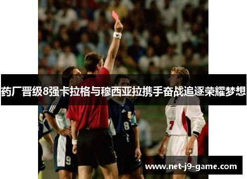 药厂晋级8强卡拉格与穆西亚拉携手奋战追逐荣耀梦想 药厂晋级8强卡拉格与穆西亚拉携手奋战追逐荣耀梦想