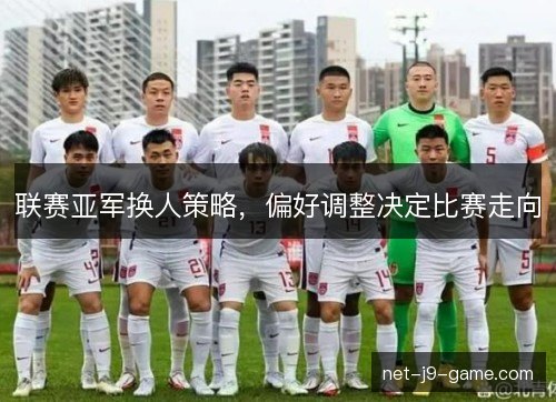 联赛亚军换人策略，偏好调整决定比赛走向