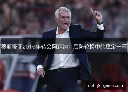 穆斯塔菲2016年转会阿森纳：后防轮换中的稳定一环